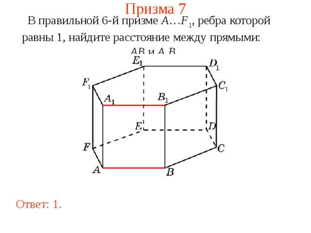 Призма 7 В правильной 6-й призме  A … F 1 , ребра которой равны 1, найдите расстояние между прямыми:   AB и A 1 B 1 . Ответ: 1 . 