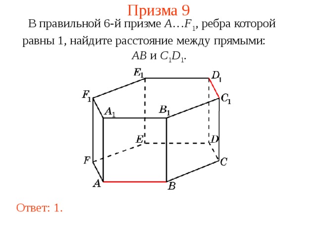 Призма 9 В правильной 6-й призме  A … F 1 , ребра которой равны 1, найдите расстояние между прямыми:   AB и C 1 D 1 . Ответ: 1 . 