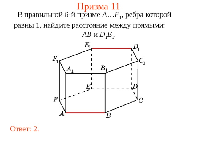 Призма 11 В правильной 6-й призме  A … F 1 , ребра которой равны 1, найдите расстояние между прямыми:   AB и D 1 E 1 . Ответ: 2 . 