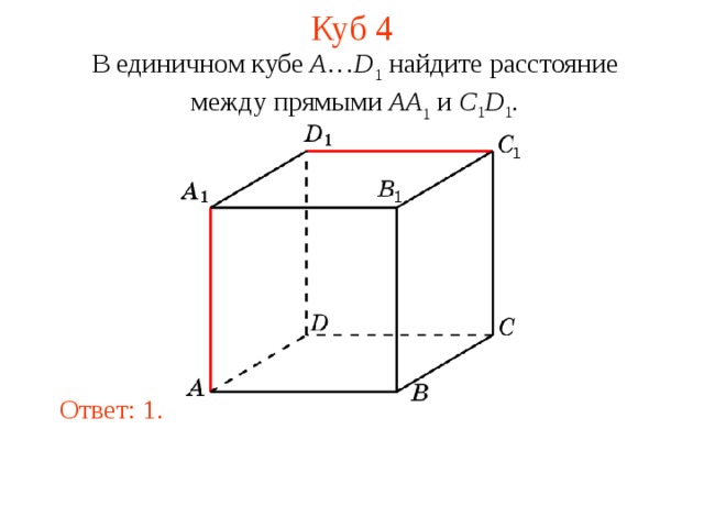 Куб 4 В единичном кубе A … D 1 найдите расстояние между прямыми  AA 1 и C 1 D 1 . В режиме слайдов ответ появляется после кликанья мышкой. Ответ: 1.  