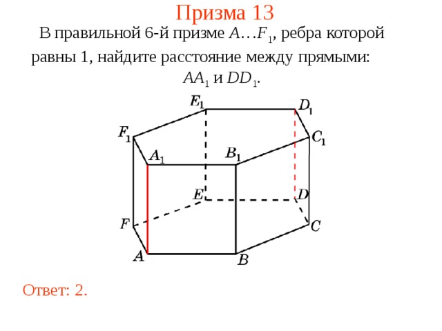 Призма 13 В правильной 6-й призме  A … F 1 , ребра которой равны 1, найдите расстояние между прямыми:   AA 1 и DD 1 . Ответ: 2 . 