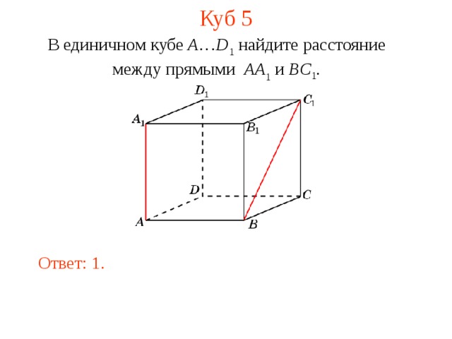 Куб 5 В единичном кубе A … D 1 найдите расстояние между прямыми  AA 1 и BC 1 . В режиме слайдов ответ появляется после кликанья мышкой. Ответ: 1.  