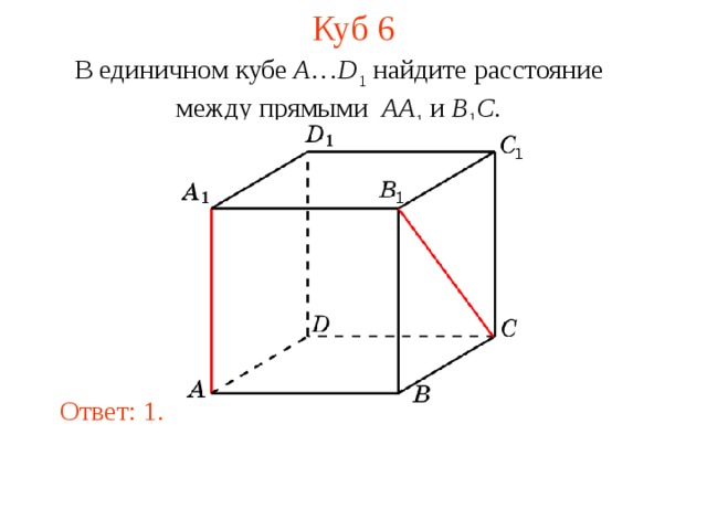 Куб 6 В единичном кубе A … D 1 найдите расстояние между прямыми  AA 1 и B 1 C . В режиме слайдов ответ появляется после кликанья мышкой. Ответ: 1.  