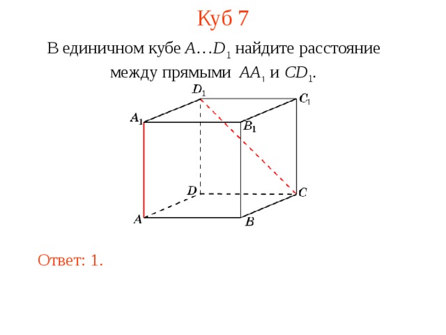 Куб 7 В единичном кубе A … D 1 найдите расстояние между прямыми  AA 1 и CD 1 . В режиме слайдов ответ появляется после кликанья мышкой. Ответ: 1.  