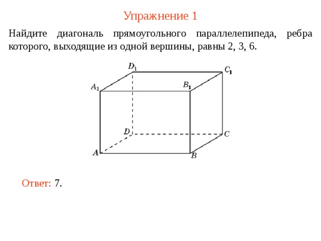 Упражнение 1 Найдите диагональ прямоугольного параллелепипеда, ребра которого, выходящие из одной вершины, равны 2, 3, 6. В режиме слайдов ответ появляется после кликанья мышкой. Ответ: 7 .   