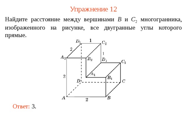 Упражнение 12 Найдите расстояние между вершинами B и C 2  многогранника, изображенного на рисунке, все двугранные углы которого прямые. В режиме слайдов ответ появляется после кликанья мышкой. Ответ: 3 .   