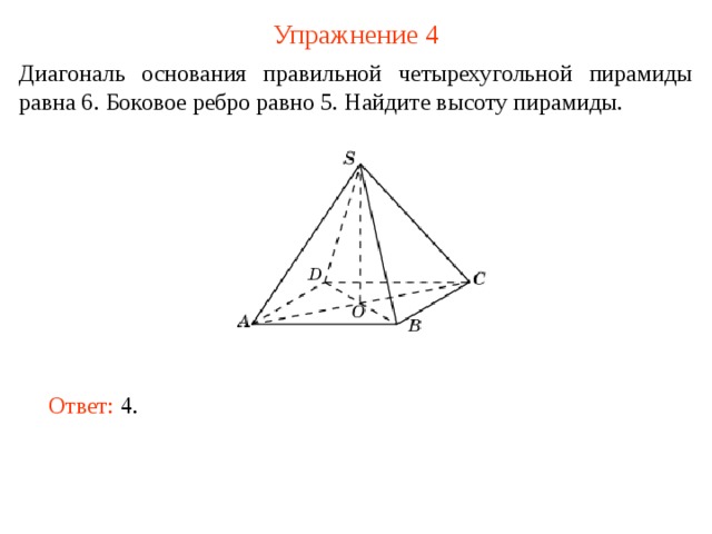 Упражнение 4 Диагональ основания правильной четырехугольной пирамиды равна 6. Боковое ребро равно 5 . Найдите высоту пирамиды. В режиме слайдов ответ появляется после кликанья мышкой. Ответ: 4.   