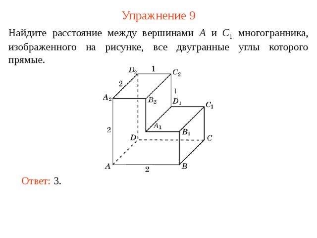Упражнение 9 Найдите расстояние между вершинами A и C 1  многогранника, изображенного на рисунке, все двугранные углы которого прямые. В режиме слайдов ответ появляется после кликанья мышкой. Ответ: 3.   