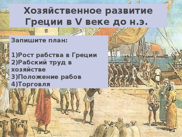 Хозяйственное развитие Греции в V веке до н.э.  Запишите план:  1)Рост рабства в Греции 2)Рабский труд в хозяйстве 3)Положение рабов 4)Торговля   