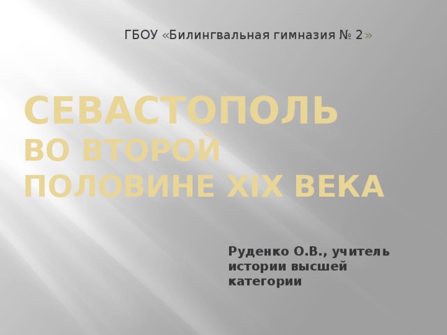 ГБОУ «Билингвальная гимназия № 2 » Севастополь   во второй половине XIX века Руденко О.В., учитель истории высшей категории 