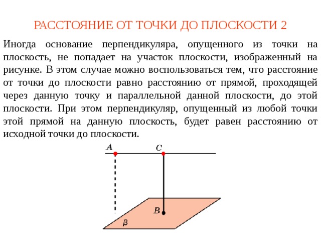 РАССТОЯНИЕ ОТ ТОЧКИ ДО ПЛОСКОСТИ 2 Иногда основание перпендикуляра, опущенного из точки на плоскость, не попадает на участок плоскости, изображенный на рисунке. В этом случае можно воспользоваться тем, что расстояние от точки до плоскости равно расстоянию от прямой, проходящей через данную точку и параллельной данной плоскости, до этой плоскости. При этом перпендикуляр, опущенный из любой точки этой прямой на данную плоскость, будет равен расстоянию от исходной точки до плоскости. В режиме слайдов ответ появляется после кликанья мышкой.  
