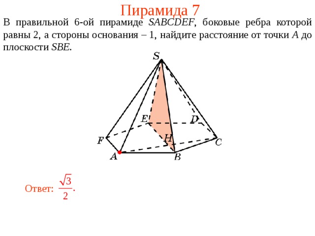 Пирамида 7 В правильной 6- ой пирамиде  SABCDEF , боковые ребра которой равны 2,  а стороны основания – 1, н айдите расстояние от точки A до плоскости SBE . В режиме слайдов ответ появляется после кликанья мышкой. Ответ:  