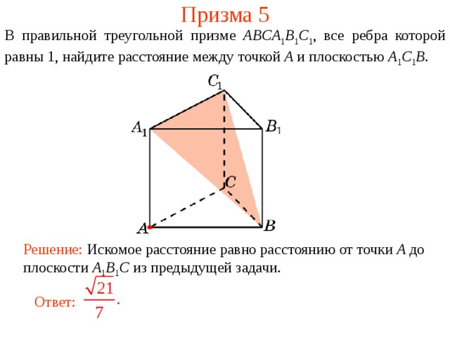 Призма 5 В правильной треугольной призме ABCA 1 B 1 C 1 , все ребра которой равны 1, найдите расстояние между точкой A и плоскостью A 1 C 1 B . Решение: Искомое расстояние равно расстоянию от точки A до плоскости A 1 B 1 C  из предыдущей задачи. Ответ: 