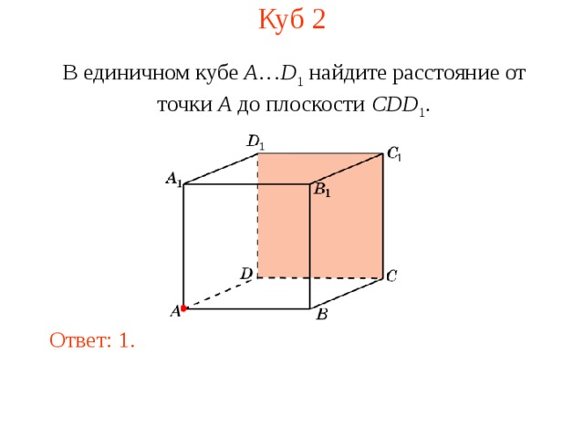 Куб 2 В единичном кубе A … D 1 найдите расстояние  от  точки A  до  плоскости CDD 1 . В режиме слайдов ответ появляется после кликанья мышкой. Ответ: 1.  