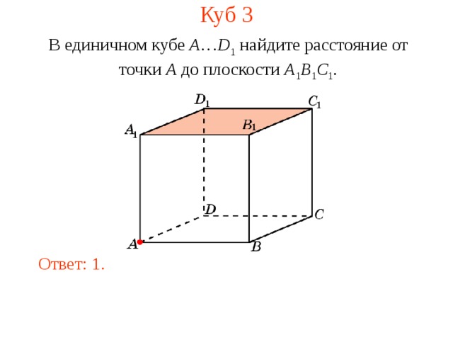 Куб 3 В единичном кубе A … D 1 найдите расстояние  от  точки A  до  плоскости A 1 B 1 C 1 . В режиме слайдов ответ появляется после кликанья мышкой. Ответ: 1.  