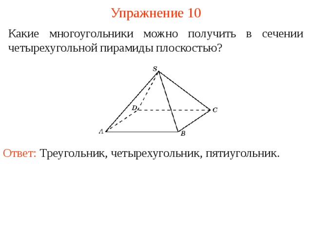 Упражнение 10 Какие многоугольники можно получить в сечении четырехугольной пирамиды плоскостью? Ответ: Треугольник, четырехугольник, пятиугольник. В режиме слайдов построение сечение производится по шагам, кликаньем мышкой  