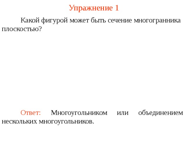 Упражнение 1  Какой фигурой может быть сечение многогранника плоскостью? В режиме слайдов построение сечение производится по шагам, кликаньем мышкой  Ответ: Многоугольником или объединением нескольких многоугольников.  