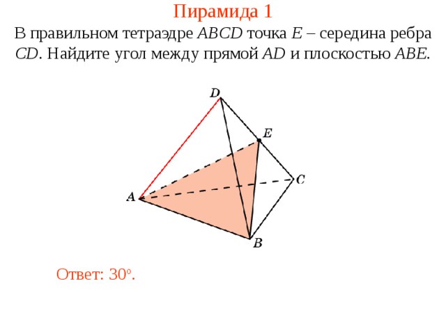 Пирамида 1 В правильном тетраэдре  ABCD  точка E – середина ребра CD .  Н айдите у гол между прям ой  AD и плоскостью ABE . В режиме слайдов ответ появляется после кликанья мышкой. Ответ: 30 о .  