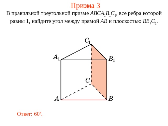 Призма 3 В правильной треугольной призме ABCA 1 B 1 C 1 , все ребра которой равны 1, найдите угол между прямой AB и плоскостью BB 1 C 1 . Ответ: 60 o . 