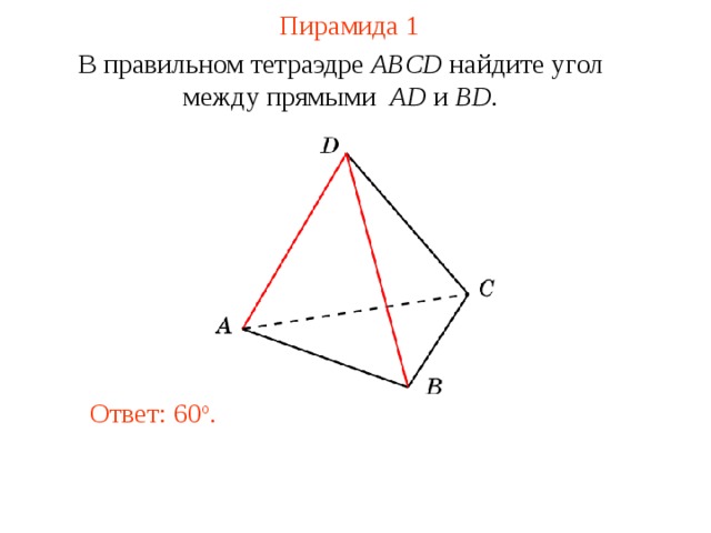 Пирамида 1 В правильном тетраэдре  ABCD найдите у гол между прямыми  AD и BD . В режиме слайдов ответ появляется после кликанья мышкой. Ответ: 6 0 o .  