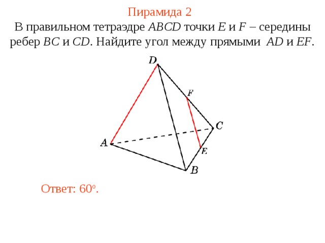 Пирамида 2 В правильном тетраэдре  ABCD  точки E и F – середины ребер BC и CD .  Н айдите у гол между прямыми  AD и EF . В режиме слайдов ответ появляется после кликанья мышкой. Ответ: 6 0 o .  
