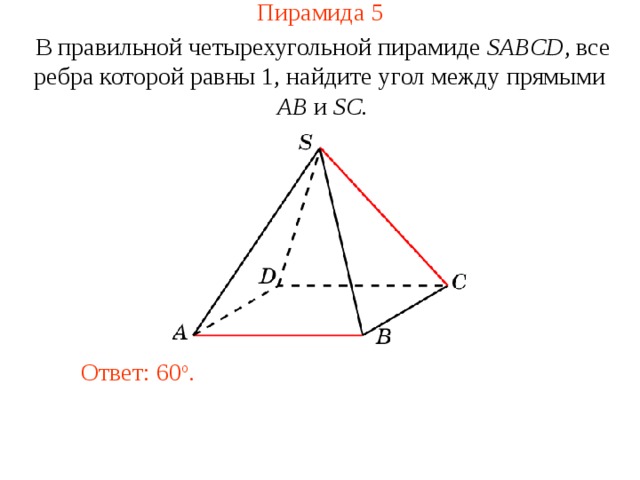 Пирамида 5 В правильной четырехугольной пирамиде  SABCD , все ребра которой равны 1, найдите у гол между прямыми  AB и SC . В режиме слайдов ответ появляется после кликанья мышкой. Ответ: 6 0 o .  