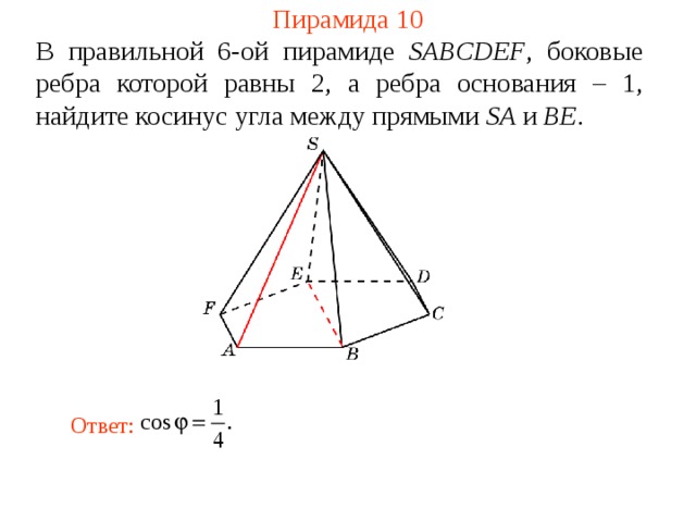 Пирамида 10 В правильной 6-ой пирамиде  SABCDEF , боковые ребра которой равны 2,  а ребра основания – 1, н айдите косинус угла между прямыми SA и BE . В режиме слайдов ответ появляется после кликанья мышкой. Ответ: 25 
