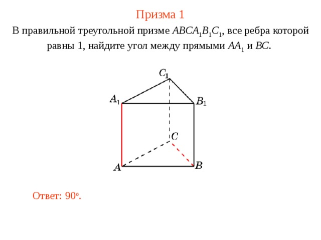 Призма 1 В правильной треугольной призме ABCA 1 B 1 C 1 , все ребра которой равны 1, найдите угол между прямыми  AA 1 и BC .  В режиме слайдов ответ появляется после кликанья мышкой. Ответ: 90 o .  