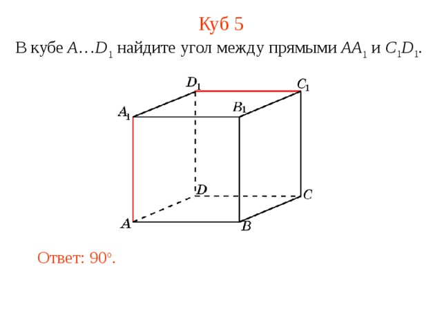 Куб 5 В кубе A … D 1 найдите у гол между прямыми  AA 1 и C 1 D 1 . В режиме слайдов ответ появляется после кликанья мышкой. Ответ: 90 o .  