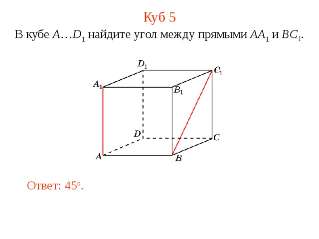 Куб 5 В кубе A … D 1 найдите уг ол между прямыми  AA 1 и BC 1 . В режиме слайдов ответ появляется после кликанья мышкой. Ответ: 45 o .  