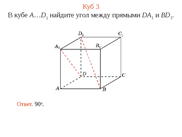 Куб 3 В кубе A … D 1 найдите угол между прямыми  DA 1 и BD 1 . В режиме слайдов ответ появляется после кликанья мышкой. Ответ. 90 о .  