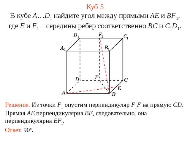 Куб 5 В кубе A … D 1 найдите угол между прямыми AE и BF 1 , где E и F 1  – середины ребер соответственно BC и C 1 D 1 . В режиме слайдов ответ появляется после кликанья мышкой. Решение. Из точки F 1  опустим перпендикуляр F 1 F на прямую CD .  Прямая AE перпендикулярна BF , следовательно, она перпендикулярна BF 1 . Ответ. 90 о . 5 