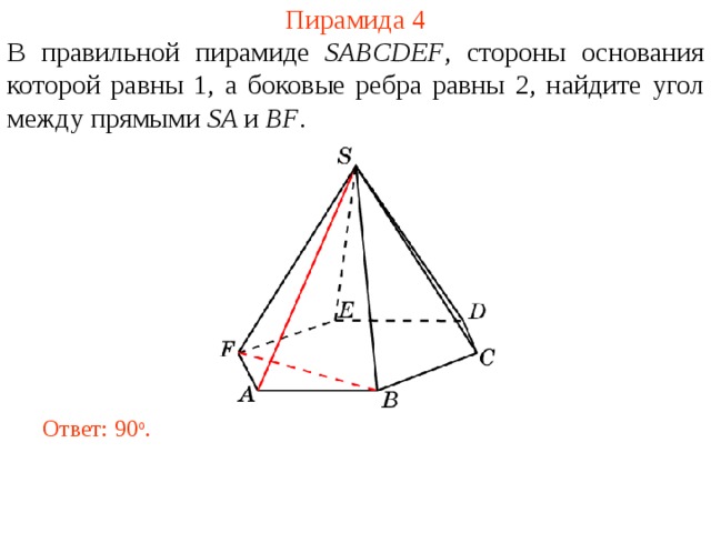 Пирамида 4 В правильной пирамиде  SABCDEF , стороны основания которой равны 1,  а боковые ребра равны 2, н айдите угол между прямыми SA и BF . В режиме слайдов ответ появляется после кликанья мышкой. Ответ: 90 о .  