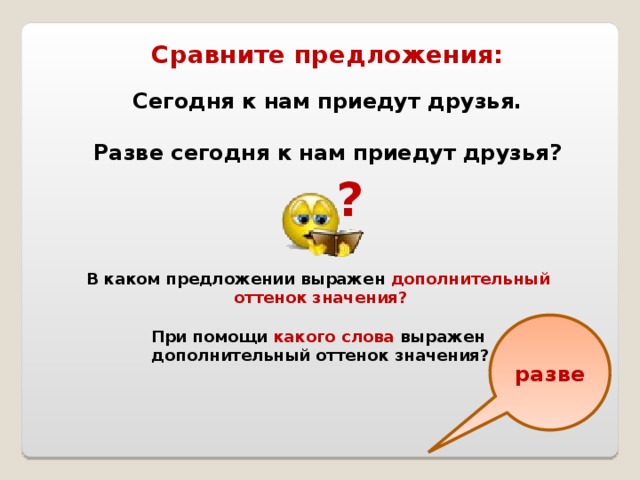 Сравните предложения: Сегодня к нам приедут друзья.  Разве сегодня к нам приедут друзья? ? В каком предложении выражен дополнительный  оттенок значения?  При помощи какого слова выражен  дополнительный оттенок значения? разве 