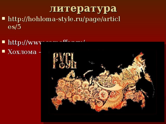литература http://hohloma-style.ru/page/articles/5  http://www.samoffar.ru/ Хохлома – Россия, Russia. htm 