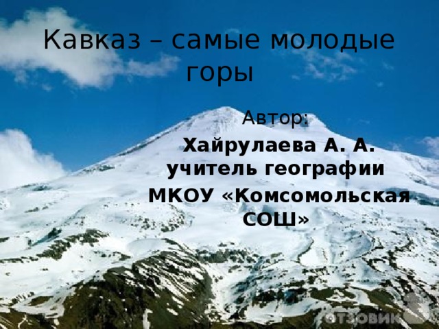 Кавказ – самые молодые горы Автор:  Хайрулаева А. А. учитель географии  МКОУ «Комсомольская СОШ» 