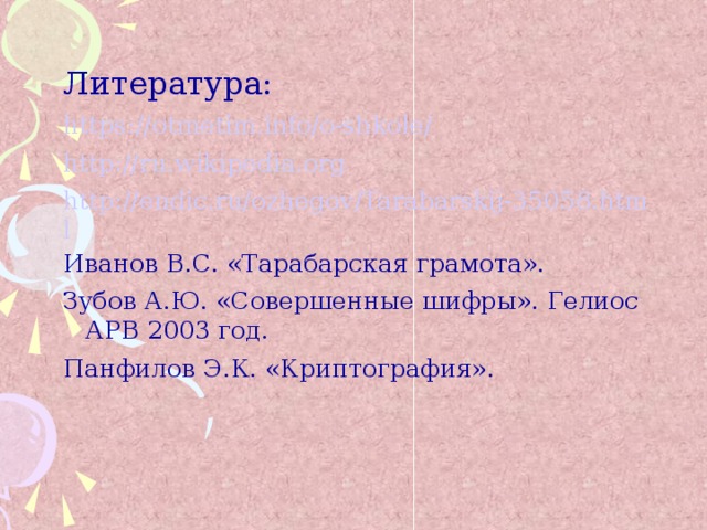 Литература: https://otmetim.info/o-shkole/ http://ru.wikipedia.org http://endic.ru/ozhegov/Tarabarskij-35058.html Иванов В.С. «Тарабарская грамота». Зубов А.Ю. «Совершенные шифры». Гелиос АРВ 2003 год. Панфилов Э.К. «Криптография».