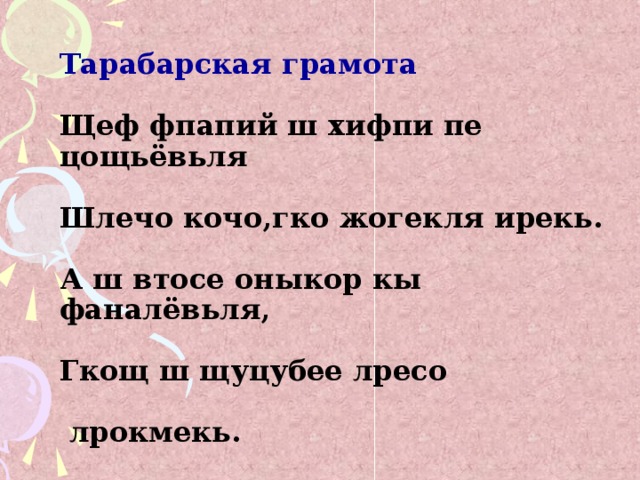 Тарабарская грамота   Щеф фпапий ш хифпи пе цощьёвьля   Шлечо кочо,гко жогекля ирекь.   А ш втосе оныкор кы фаналёвьля,   Гкощ ш щуцубее лресо   лрокмекь.