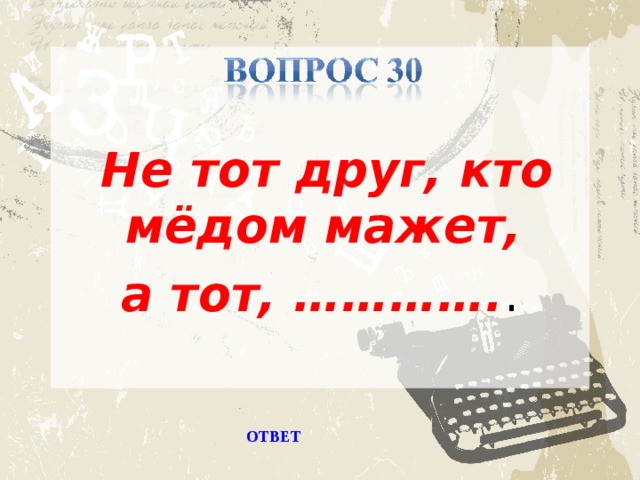 Не тот друг, кто мёдом мажет, а тот, …………. .    ОТВЕТ