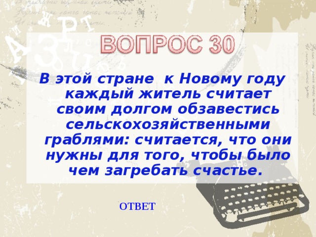 В этой стране к Новому году каждый житель считает своим долгом обзавестись сельскохозяйственными граблями: считается, что они нужны для того, чтобы было чем загребать счастье.  ОТВЕТ