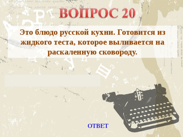 Это блюдо русской кухни. Готовится из жидкого теста, которое выливается на раскаленную сковороду. ОТВЕТ