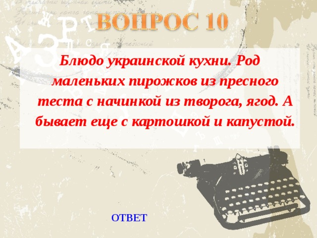 Блюдо украинской кухни. Род маленьких пирожков из пресного теста с начинкой из творога, ягод. А бывает еще с картошкой и капустой. ОТВЕТ