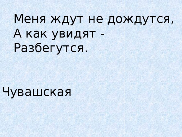 Меня ждут не дождутся,   А как увидят -   Разбегутся.      Чувашская 