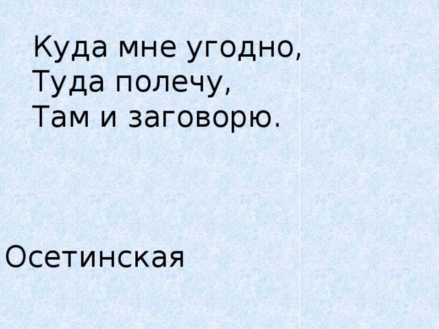 Куда мне угодно,   Туда полечу,   Там и заговорю.      Осетинская 