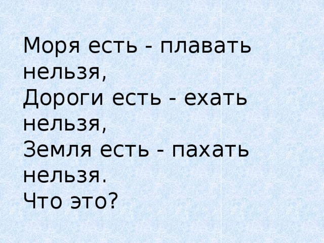 Моря есть - плавать нельзя,   Дороги есть - ехать нельзя,   Земля есть - пахать нельзя.   Что это?      Русская 