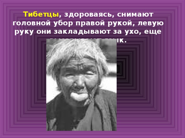 Тибетцы , здороваясь, снимают головной убор правой рукой, левую руку они закладывают за ухо, еще высовывают язык.