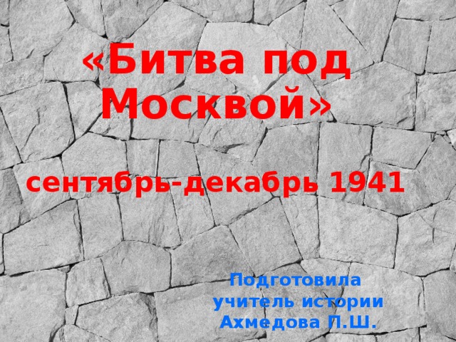«Битва под Москвой»  сентябрь-декабрь 1941 Подготовила учитель истории Ахмедова П.Ш. 