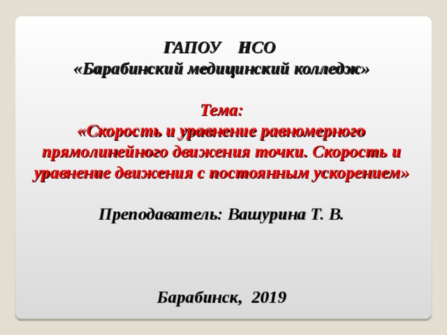  ГАПОУ НСО  «Барабинский медицинский колледж»   Тема: «Скорость и уравнение равномерного прямолинейного движения точки. Скорость и уравнение движения с постоянным ускорением»  Преподаватель: Вашурина Т. В.     Барабинск, 2019 