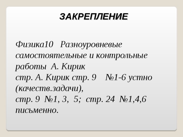 ЗАКРЕПЛЕНИЕ  Физика10 Разноуровневые самостоятельные и контрольные работы А. Кирик стр. А. Кирик стр. 9 №1-6 устно (качеств.задачи), стр. 9 №1, 3, 5; стр. 24 №1,4,6 письменно. 