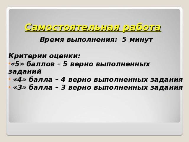 Самостоятельная работа Время выполнения: 5 минут  Критерии оценки: «5» баллов – 5 верно выполненных заданий  «4» балла – 4 верно выполненных задания  «3» балла – 3 верно выполненных задания  